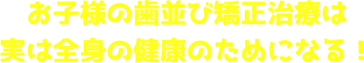 お子様の歯並び矯正治療は実は全身の健康のためになる！